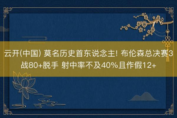 云开(中国) 莫名历史首东说念主! 布伦森总决赛3战80+脱手 射中率不及40%且作假12+