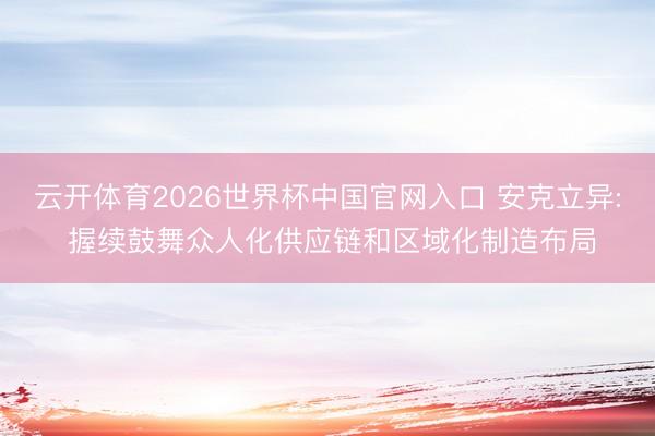 云开体育2026世界杯中国官网入口 安克立异: 握续鼓舞众人化供应链和区域化制造布局