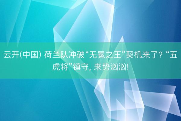 云开(中国) 荷兰队冲破“无冕之王”契机来了? “五虎将”镇守， 来势汹汹!