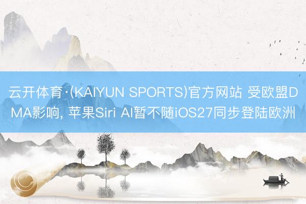 云开体育·(KAIYUN SPORTS)官方网站 受欧盟DMA影响， 苹果Siri AI暂不随iOS27同步登陆欧洲