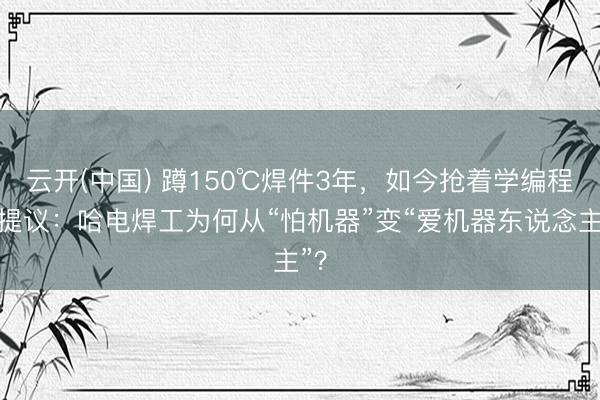 云开(中国) 蹲150℃焊件3年，如今抢着学编程提提议：哈电焊工为何从“怕机器”变“爱机器东说念主”？