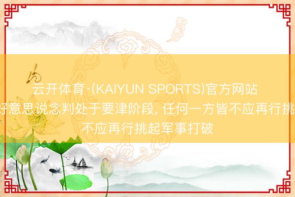 云开体育·(KAIYUN SPORTS)官方网站 社交部: 伊好意思说念判处于要津阶段， 任何一方皆不应再行挑起军事打破