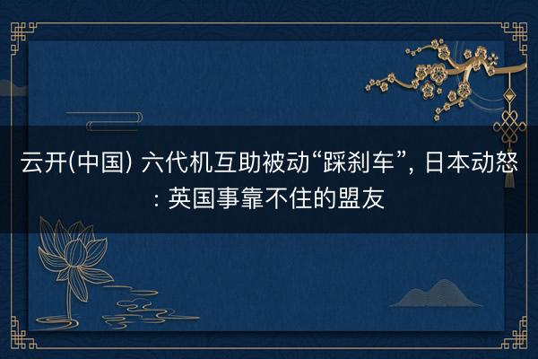 云开(中国) 六代机互助被动“踩刹车”， 日本动怒: 英国事靠不住的盟友