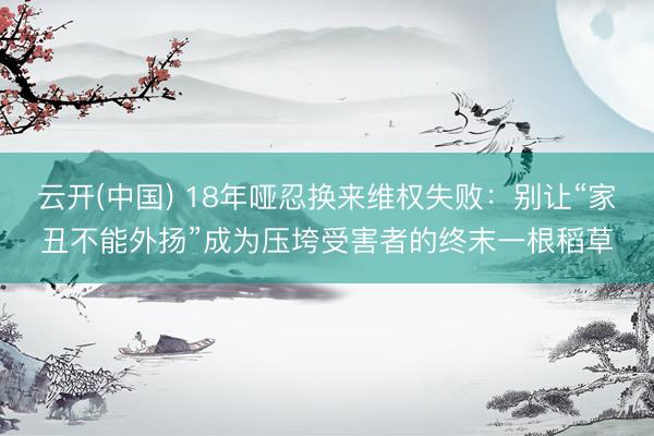 云开(中国) 18年哑忍换来维权失败：别让“家丑不能外扬”成为压垮受害者的终末一根稻草
