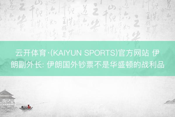 云开体育·(KAIYUN SPORTS)官方网站 伊朗副外长: 伊朗国外钞票不是华盛顿的战利品