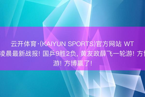 云开体育·(KAIYUN SPORTS)官方网站 WTT10日凌晨最新战报! 国乒9胜2负, 黄友政薛飞一轮游! 方博赢了!