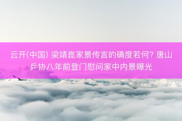云开(中国) 梁靖崑家景传言的确度若何? 唐山乒协八年前登门慰问家中内景曝光