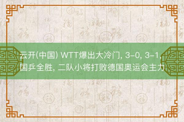 云开(中国) WTT爆出大冷门， 3-0， 3-1， 国乒全胜， 二队小将打败德国奥运会主力