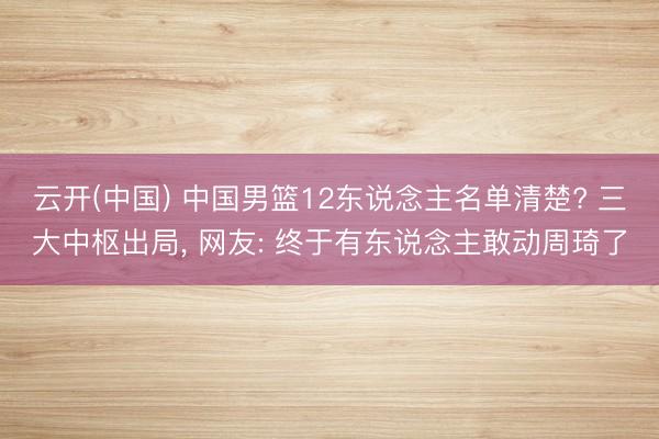 云开(中国) 中国男篮12东说念主名单清楚? 三大中枢出局, 网友: 终于有东说念主敢动周琦了