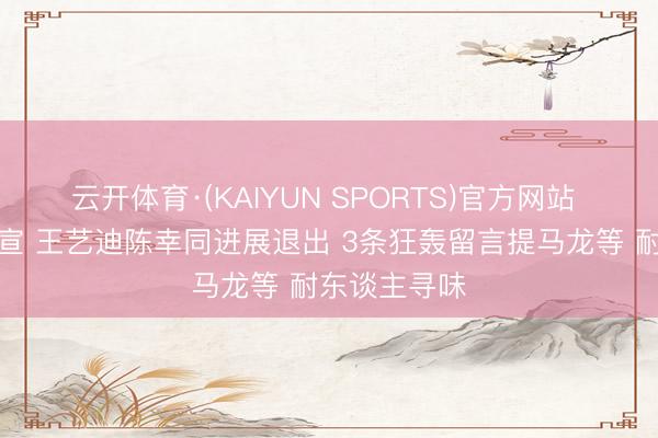 云开体育·(KAIYUN SPORTS)官方网站 国乒夜深官宣 王艺迪陈幸同进展退出 3条狂轰留言提马龙等 耐东谈主寻味