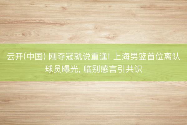 云开(中国) 刚夺冠就说重逢! 上海男篮首位离队球员曝光， 临别感言引共识