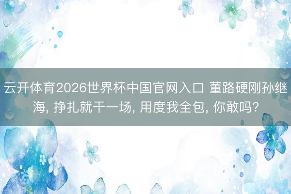 云开体育2026世界杯中国官网入口 董路硬刚孙继海, 挣扎就干一场, 用度我全包, 你敢吗?