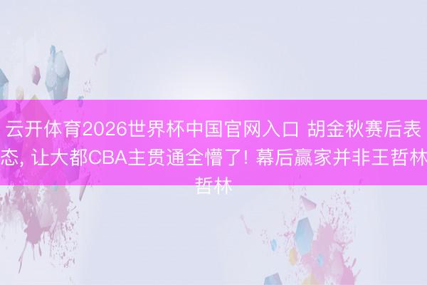 云开体育2026世界杯中国官网入口 胡金秋赛后表态， 让大都CBA主贯通全懵了! 幕后赢家并非王哲林