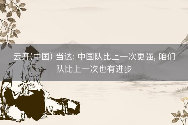 云开(中国) 当达: 中国队比上一次更强， 咱们队比上一次也有进步