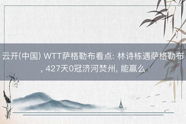 云开(中国) WTT萨格勒布看点: 林诗栋遇萨格勒布， 427天0冠济河焚州， 能赢么