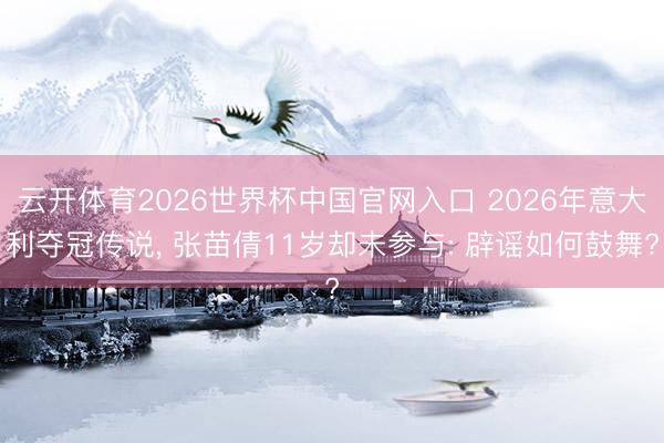 云开体育2026世界杯中国官网入口 2026年意大利夺冠传说， 张苗倩11岁却未参与: 辟谣如何鼓舞?