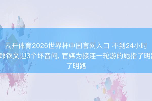云开体育2026世界杯中国官网入口 不到24小时， 郑钦文迎3个坏音问， 官媒为接连一轮游的她指了明路