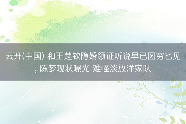 云开(中国) 和王楚钦隐婚领证听说早已图穷匕见， 陈梦现状曝光 难怪淡放洋家队