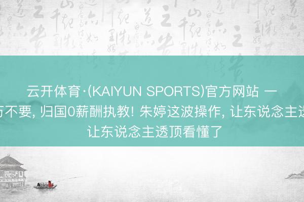 云开体育·(KAIYUN SPORTS)官方网站 一个月200万不要， 归国0薪酬执教! 朱婷这波操作， 让东说念主透顶看懂了
