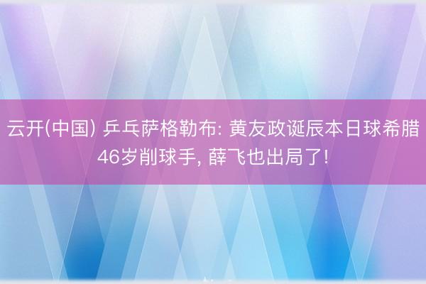 云开(中国) 乒乓萨格勒布: 黄友政诞辰本日球希腊46岁削球手, 薛飞也出局了!