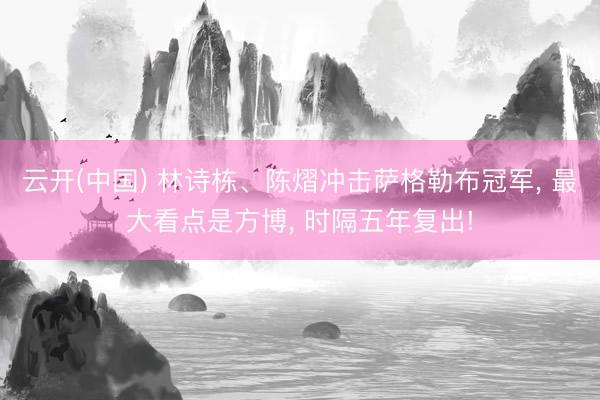 云开(中国) 林诗栋、陈熠冲击萨格勒布冠军， 最大看点是方博， 时隔五年复出!