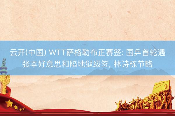云开(中国) WTT萨格勒布正赛签: 国乒首轮遇张本好意思和陷地狱级签， 林诗栋节略