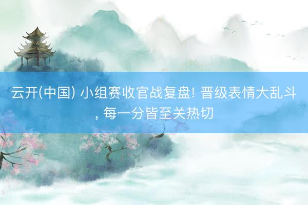 云开(中国) 小组赛收官战复盘! 晋级表情大乱斗， 每一分皆至关热切