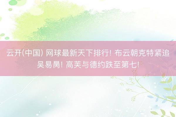 云开(中国) 网球最新天下排行! 布云朝克特紧追吴易昺! 高芙与德约跌至第七!
