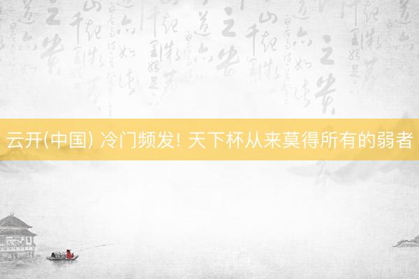 云开(中国) 冷门频发! 天下杯从来莫得所有的弱者