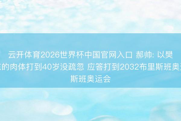 云开体育2026世界杯中国官网入口 郝帅: 以樊振东的肉体打到40岁没疏忽 应答打到2032布里斯班奥运会
