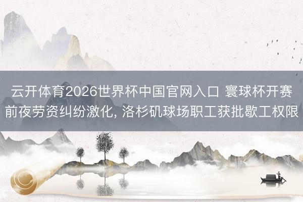 云开体育2026世界杯中国官网入口 寰球杯开赛前夜劳资纠纷激化， 洛杉矶球场职工获批歇工权限