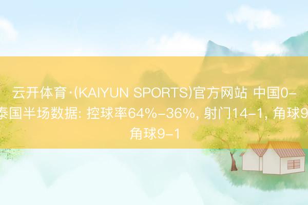 云开体育·(KAIYUN SPORTS)官方网站 中国0-0泰国半场数据: 控球率64%-36%， 射门14-1， 角球9-1