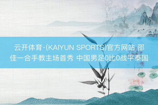 云开体育·(KAIYUN SPORTS)官方网站 邵佳一合手教主场首秀 中国男足0比0战平泰国