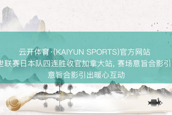 云开体育·(KAIYUN SPORTS)官方网站 2026女排世联赛日本队四连胜收官加拿大站， 赛场意旨合影引出暖心互动