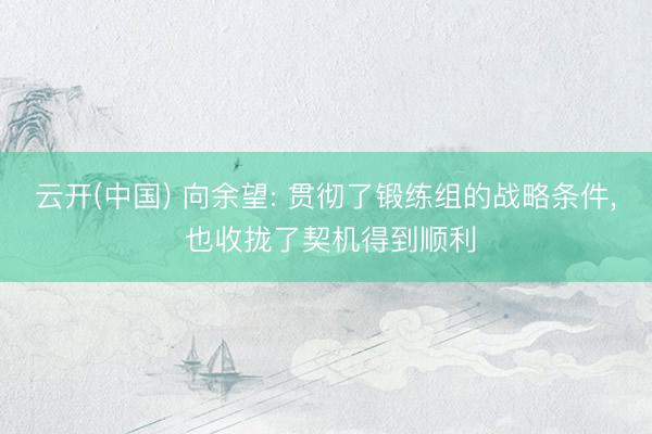 云开(中国) 向余望: 贯彻了锻练组的战略条件， 也收拢了契机得到顺利