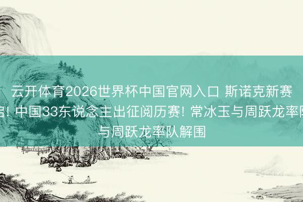 云开体育2026世界杯中国官网入口 斯诺克新赛季开启! 中国33东说念主出征阅历赛! 常冰玉与周跃龙率队解围
