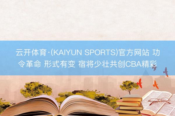云开体育·(KAIYUN SPORTS)官方网站 功令革命 形式有变 宿将少壮共创CBA精彩