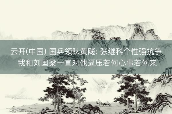 云开(中国) 国乒领队黄飚: 张继科个性强抗争 我和刘国梁一直对他逼压若何心事若何来
