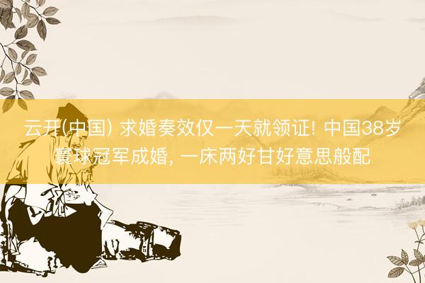 云开(中国) 求婚奏效仅一天就领证! 中国38岁寰球冠军成婚， 一床两好甘好意思般配