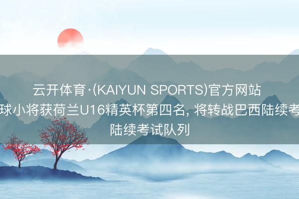 云开体育·(KAIYUN SPORTS)官方网站 中国足球小将获荷兰U16精英杯第四名， 将转战巴西陆续考试队列