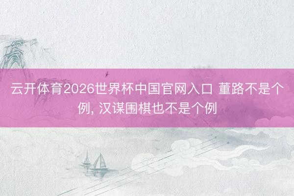 云开体育2026世界杯中国官网入口 董路不是个例， 汉谋围棋也不是个例
