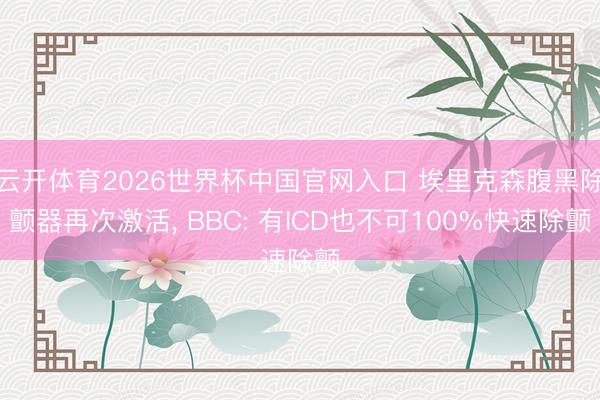 云开体育2026世界杯中国官网入口 埃里克森腹黑除颤器再次激活， BBC: 有ICD也不可100%快速除颤