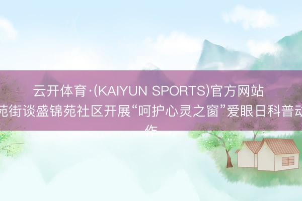 云开体育·(KAIYUN SPORTS)官方网站 南苑街谈盛锦苑社区开展“呵护心灵之窗”爱眼日科普动作