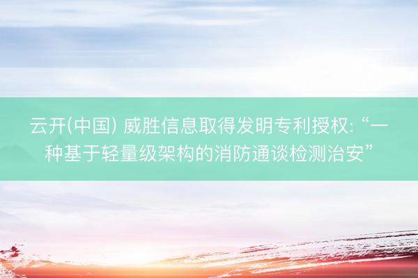 云开(中国) 威胜信息取得发明专利授权: “一种基于轻量级架构的消防通谈检测治安”