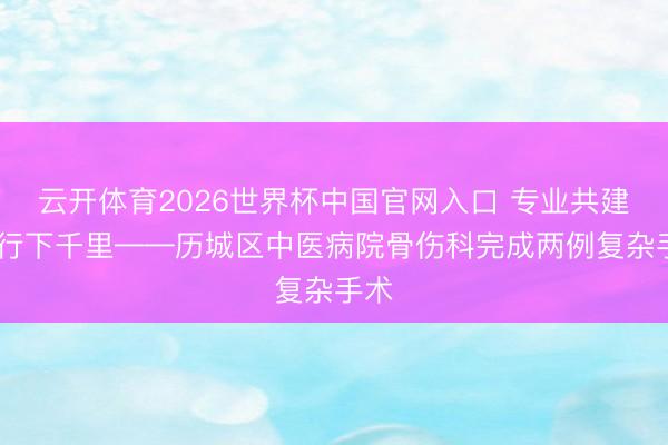 云开体育2026世界杯中国官网入口 专业共建 内行下千里——历城区中医病院骨伤科完成两例复杂手术