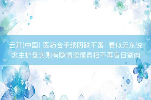 云开(中国) 医药合手续阴跌不啻! 看似无东说念主护盘实则有隐情读懂真相不再盲目割肉