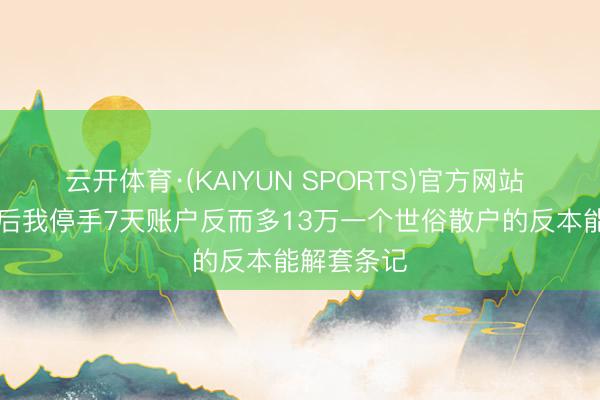 云开体育·(KAIYUN SPORTS)官方网站 被套20%后我停手7天账户反而多13万一个世俗散户的反本能解套条记