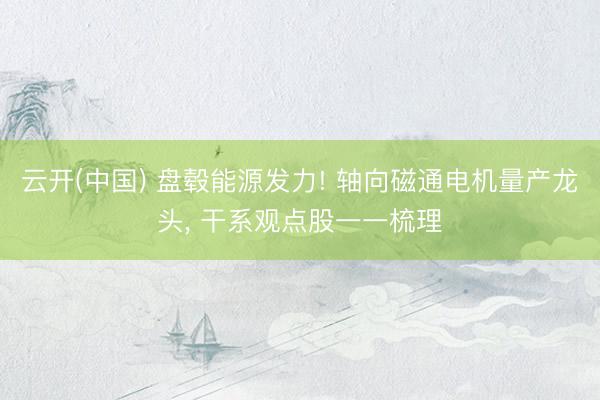 云开(中国) 盘毂能源发力! 轴向磁通电机量产龙头， 干系观点股一一梳理