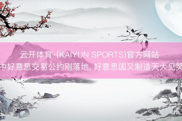 云开体育·(KAIYUN SPORTS)官方网站 中好意思交易公约刚落地， 好意思国又制造天大见笑