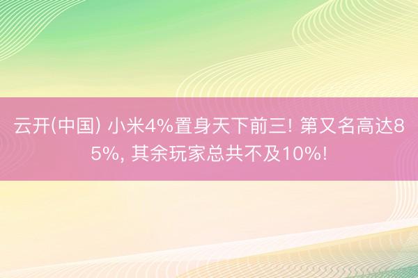 云开(中国) 小米4%置身天下前三! 第又名高达85%， 其余玩家总共不及10%!